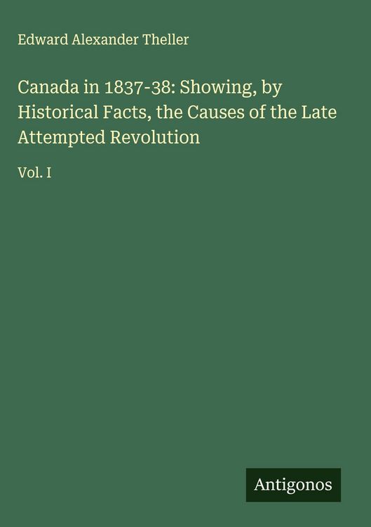 Produktbild: Canada in 1837-38: Showing, by Historical Facts, the Causes of the Late Attempted Revolution