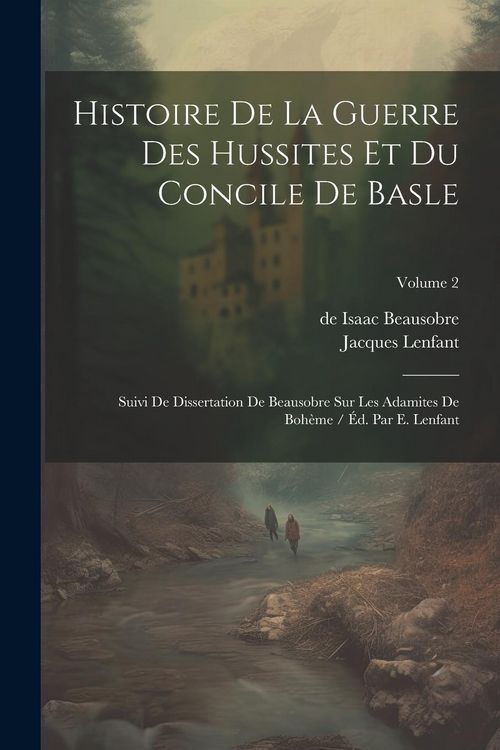 Produktbild: Histoire De La Guerre Des Hussites Et Du Concile De Basle: Suivi De Dissertation De Beausobre Sur Les Adamites De Boh&egrave;me / &Eacute;d. Par E. Lenfant; Volume