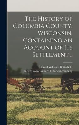Produktbild: The History of Columbia County, Wisconsin, Containing an Account of Its Settlement ..