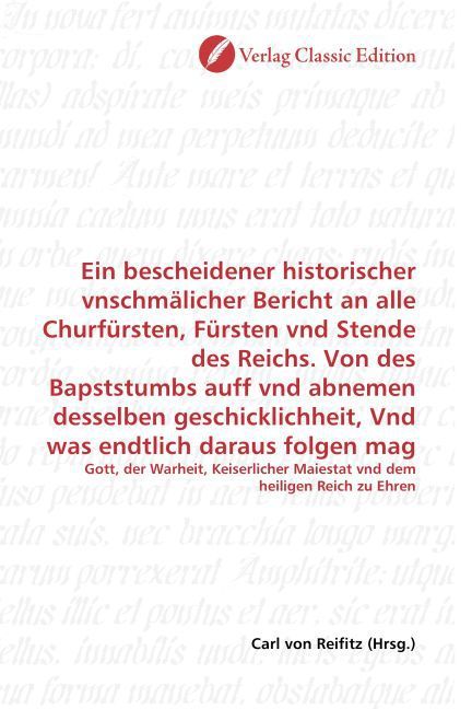 Produktbild: Ein bescheidener historischer vnschm&auml;licher Bericht an alle Churf&uuml;rsten, F&uuml;rsten vnd Stende des Reichs. Von des Bapststumbs auff vnd abnemen desselben