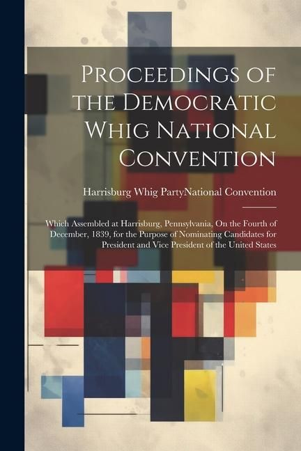Produktbild: Proceedings of the Democratic Whig National Convention: Which Assembled at Harrisburg, Pennsylvania, On the Fourth of December, 1839, for the Purpose