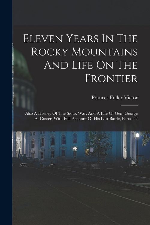 Produktbild: Eleven Years In The Rocky Mountains And Life On The Frontier: Also A History Of The Sioux War, And A Life Of Gen. George A. Custer, With Full Account