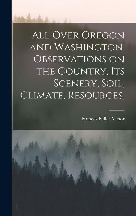 Produktbild: All Over Oregon and Washington. Observations on the Country, its Scenery, Soil, Climate, Resources,