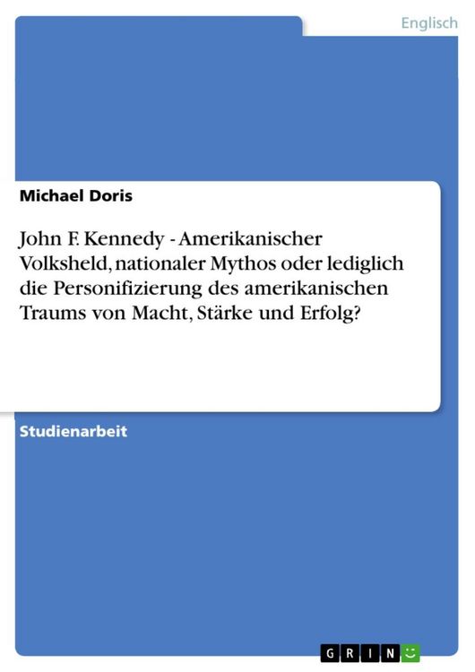 Produktbild: John F. Kennedy - Amerikanischer Volksheld, nationaler Mythos oder lediglich die Personifizierung des amerikanischen Traums von Macht, St&auml;rke und Erfo