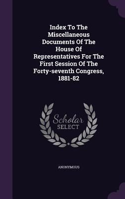 Produktbild: Index To The Miscellaneous Documents Of The House Of Representatives For The First Session Of The Forty-seventh Congress, 1881-82