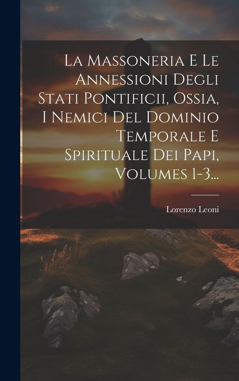 Produktbild: La Massoneria E Le Annessioni Degli Stati Pontificii, Ossia, I Nemici Del Dominio Temporale E Spirituale Dei Papi, Volumes 1-3...