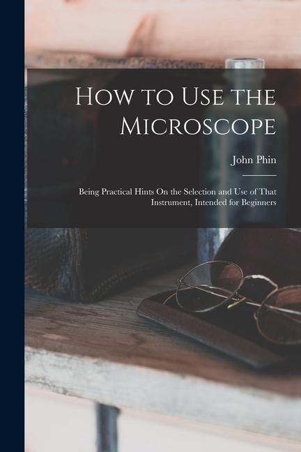 Produktbild: How to Use the Microscope: Being Practical Hints On the Selection and Use of That Instrument, Intended for Beginners