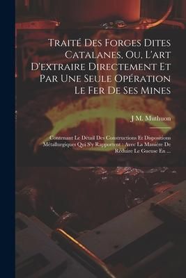Produktbild: Trait&eacute; Des Forges Dites Catalanes, Ou, L'art D'extraire Directement Et Par Une Seule Op&eacute;ration Le Fer De Ses Mines: Contenant Le D&eacute;tail Des Constructi