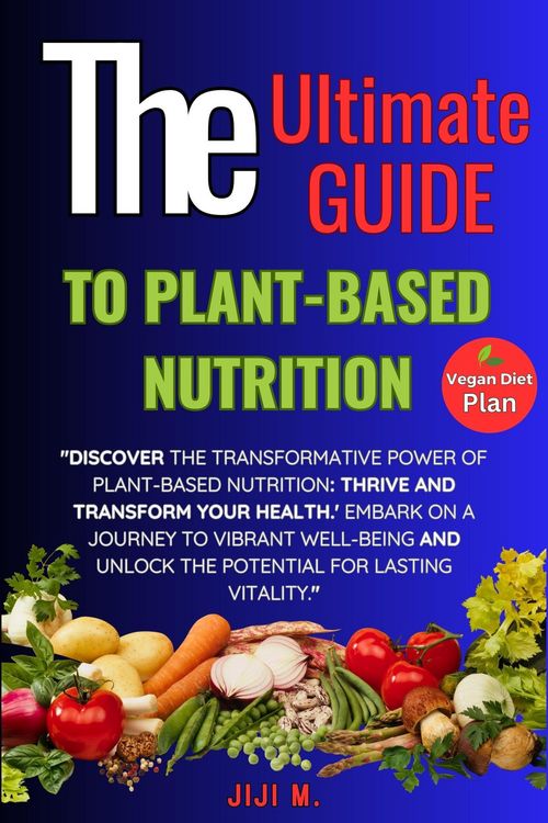 Produktbild: The Ultimate Guide to Plant-Based Nutrition: Thrive and Transform Your Health (Healthy Diet, #1)