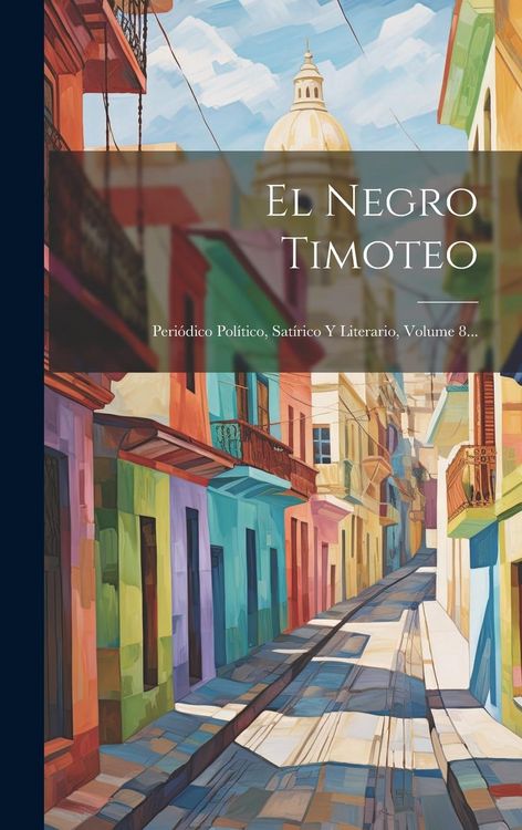 Produktbild: El Negro Timoteo: Peri&oacute;dico Pol&iacute;tico, Sat&iacute;rico Y Literario, Volume 8...