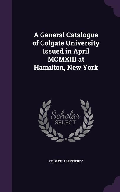Produktbild: A General Catalogue of Colgate University Issued in April MCMXIII at Hamilton, New York