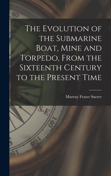 Produktbild: The Evolution of the Submarine Boat, Mine and Torpedo, From the Sixteenth Century to the Present Time