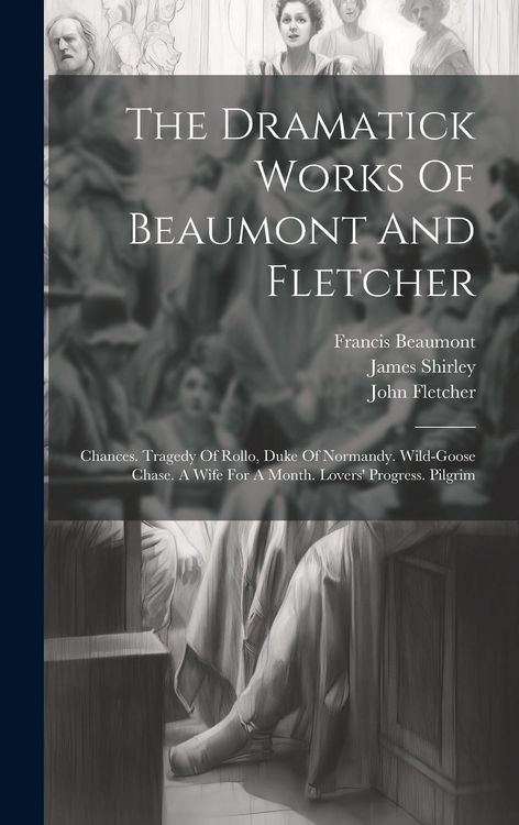 Produktbild: The Dramatick Works Of Beaumont And Fletcher: Chances. Tragedy Of Rollo, Duke Of Normandy. Wild-goose Chase. A Wife For A Month. Lovers' Progress. Pil