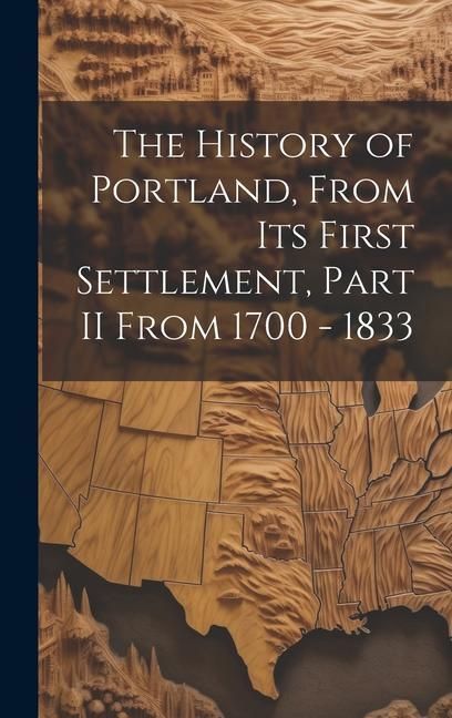 Produktbild: The History of Portland, from its First Settlement, Part II From 1700 - 1833