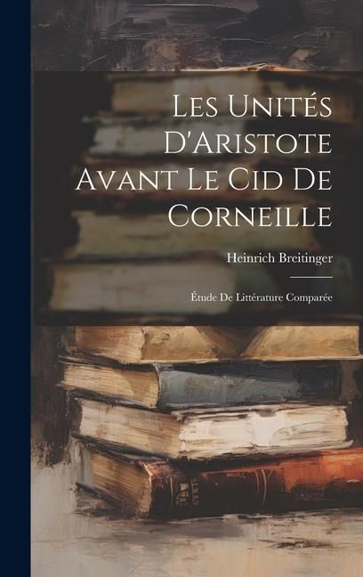 Produktbild: Les Unit&eacute;s D'Aristote Avant Le Cid De Corneille: &Eacute;tude De Litt&eacute;rature Compar&eacute;e