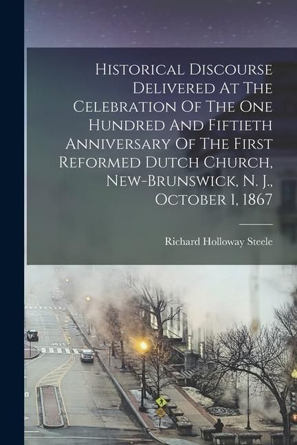Produktbild: Historical Discourse Delivered At The Celebration Of The One Hundred And Fiftieth Anniversary Of The First Reformed Dutch Church, New-brunswick, N. J.