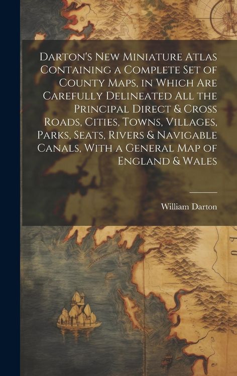 Produktbild: Darton's New Miniature Atlas Containing a Complete set of County Maps, in Which are Carefully Delineated all the Principal Direct & Cross Roads, Cities, Towns, Villages, Parks, Seats, Rivers & Navigable Canals, With a General map of England & Wales