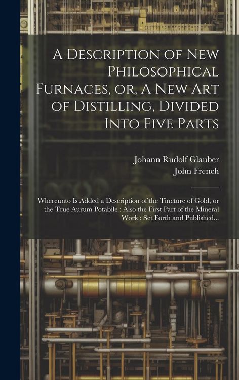 Produktbild: A Description of New Philosophical Furnaces, or, A New Art of Distilling, Divided Into Five Parts: Whereunto is Added a Description of the Tincture of
