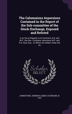 Produktbild: The Calumnious Aspersions Contained in the Report of the Sub-Committee of the Stock-Exchange, Exposed and Refuted: In So Far as Regards Lord Cochrane,