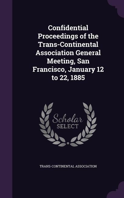 Produktbild: Confidential Proceedings of the Trans-Continental Association General Meeting, San Francisco, January 12 to 22, 1885