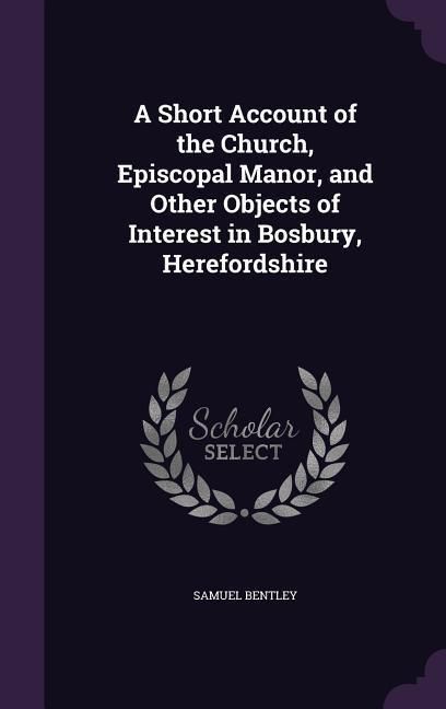 Produktbild: A Short Account of the Church, Episcopal Manor, and Other Objects of Interest in Bosbury, Herefordshire