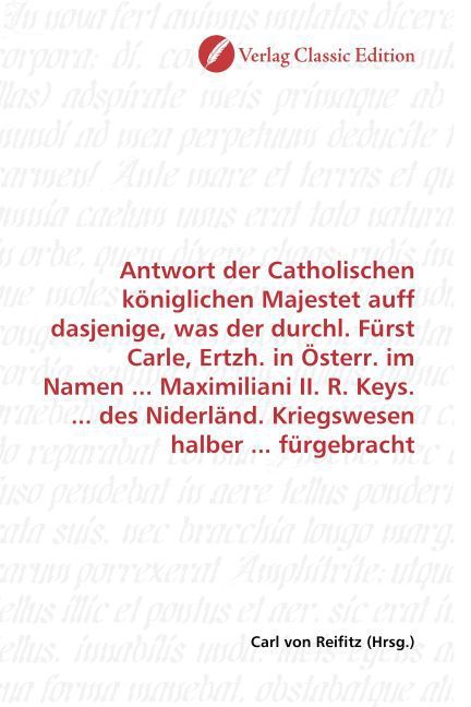 Produktbild: Antwort der Catholischen k&ouml;niglichen Majestet auff dasjenige, was der durchl. F&uuml;rst Carle, Ertzh. in &Ouml;sterr. im Namen ... Maximiliani II. R. Keys. ...