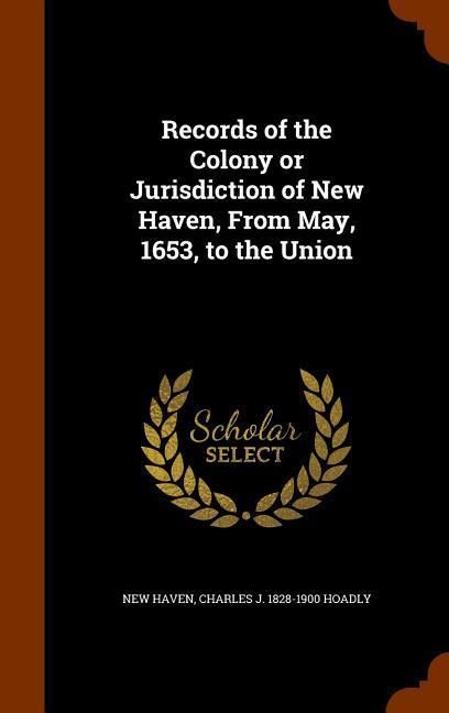 Produktbild: Records of the Colony or Jurisdiction of New Haven, From May, 1653, to the Union