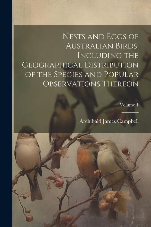 Produktbild: Nests and Eggs of Australian Birds, Including the Geographical Distribution of the Species and Popular Observations Thereon; Volume 1