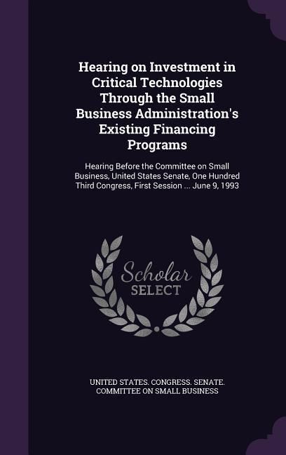 Produktbild: Hearing on Investment in Critical Technologies Through the Small Business Administration's Existing Financing Programs: Hearing Before the Committee o