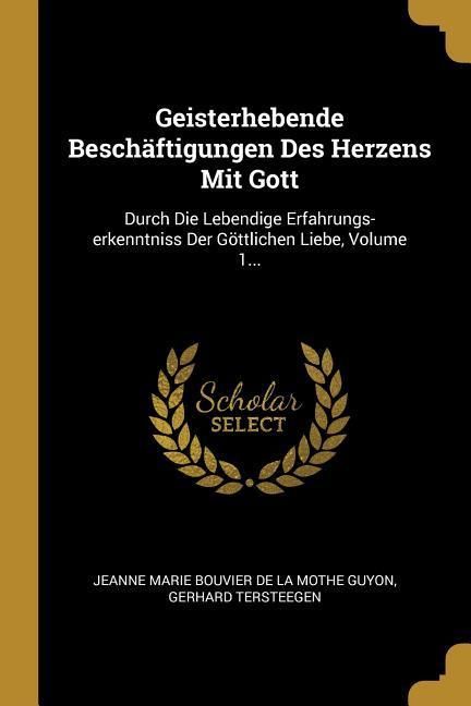 Produktbild: Geisterhebende Besch&auml;ftigungen Des Herzens Mit Gott: Durch Die Lebendige Erfahrungs-Erkenntniss Der G&ouml;ttlichen Liebe, Volume 1...