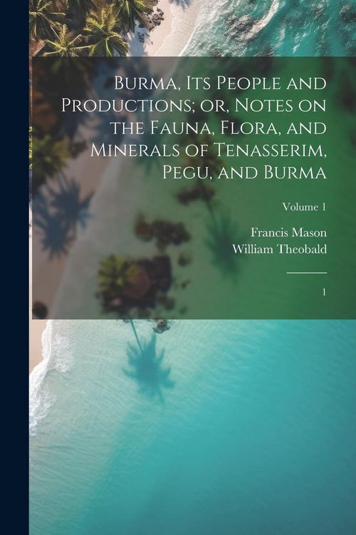 Produktbild: Burma, its People and Productions; or, Notes on the Fauna, Flora, and Minerals of Tenasserim, Pegu, and Burma: 1; Volume 1