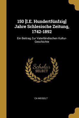 Produktbild: 150 [i.E. Hundertf&uuml;nfzig] Jahre Schlesische Zeitung, 1742-1892: Ein Beitrag Zur Vaterl&auml;ndischen Kultur-Geschichte