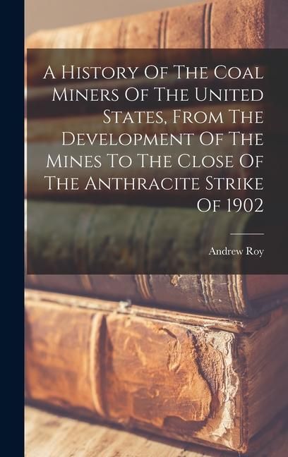 Produktbild: A History Of The Coal Miners Of The United States, From The Development Of The Mines To The Close Of The Anthracite Strike Of 1902