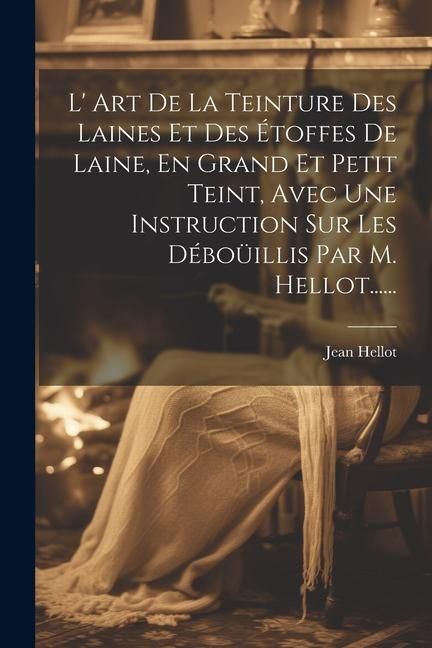 Produktbild: L' Art De La Teinture Des Laines Et Des &Eacute;toffes De Laine, En Grand Et Petit Teint, Avec Une Instruction Sur Les D&eacute;bo&uuml;illis Par M. Hellot......
