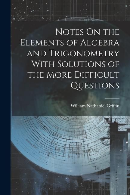 Produktbild: Notes On the Elements of Algebra and Trigonometry With Solutions of the More Difficult Questions