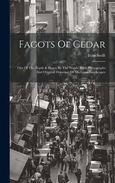Produktbild: Fagots Of Cedar: Out Of The North & Blown By The Winds. With Photographs And Original Drawings Of Michigan Landscapes