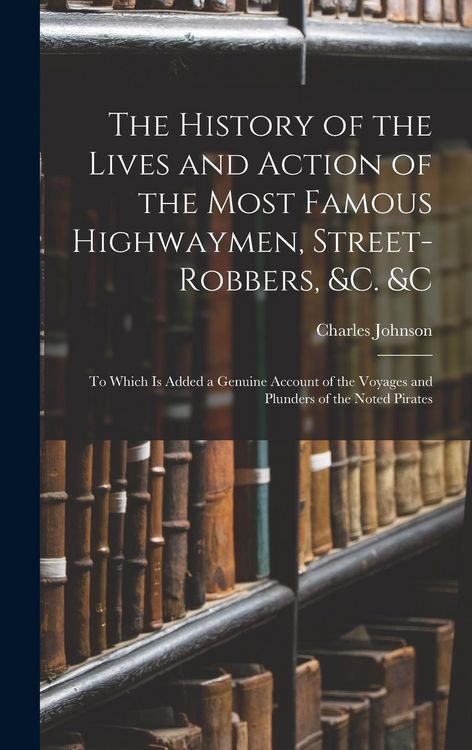 Produktbild: The History of the Lives and Action of the Most Famous Highwaymen, Street-Robbers, &c. &c: To Which Is Added a Genuine Account of the Voyages and Plun