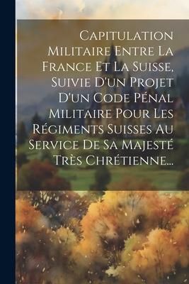 Produktbild: Capitulation Militaire Entre La France Et La Suisse, Suivie D'un Projet D'un Code P&eacute;nal Militaire Pour Les R&eacute;giments Suisses Au Service De Sa Majest&eacute;