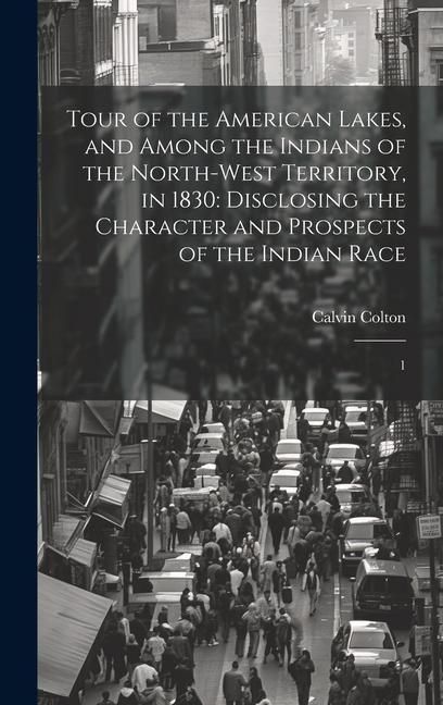 Produktbild: Tour of the American Lakes, and Among the Indians of the North-west Territory, in 1830: Disclosing the Character and Prospects of the Indian Race: 1