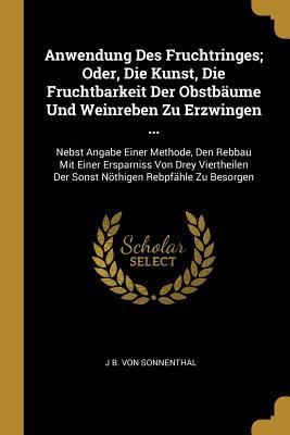 Produktbild: Anwendung Des Fruchtringes; Oder, Die Kunst, Die Fruchtbarkeit Der Obstb&auml;ume Und Weinreben Zu Erzwingen ...: Nebst Angabe Einer Methode, Den Rebbau Mi