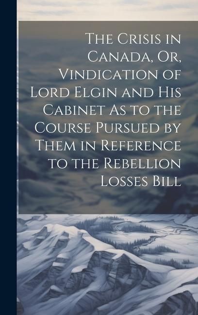 Produktbild: The Crisis in Canada, Or, Vindication of Lord Elgin and His Cabinet As to the Course Pursued by Them in Reference to the Rebellion Losses Bill
