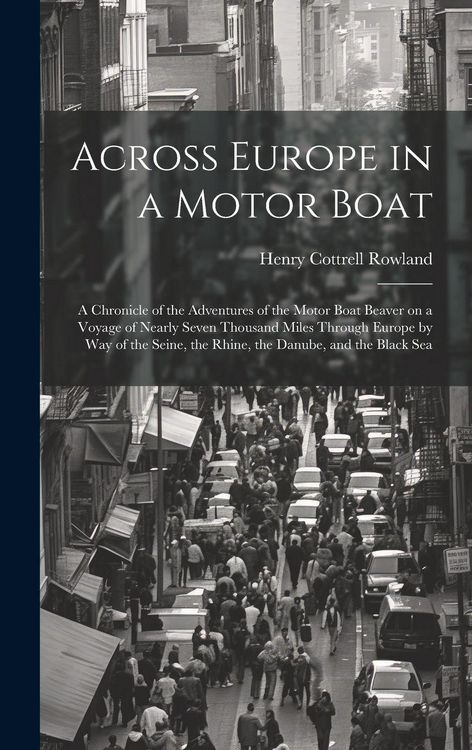 Produktbild: Across Europe in a Motor Boat; a Chronicle of the Adventures of the Motor Boat Beaver on a Voyage of Nearly Seven Thousand Miles Through Europe by way