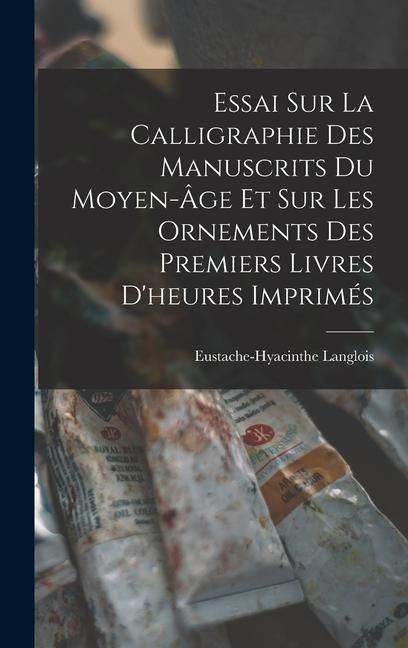 Produktbild: Essai Sur La Calligraphie Des Manuscrits Du Moyen-&Acirc;ge Et Sur Les Ornements Des Premiers Livres D'heures Imprim&eacute;s