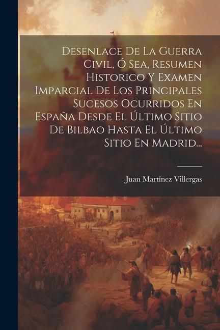 Produktbild: Desenlace De La Guerra Civil, &Oacute; Sea, Resumen Historico Y Examen Imparcial De Los Principales Sucesos Ocurridos En Espa&ntilde;a Desde El &Uacute;ltimo Sitio De Bilb
