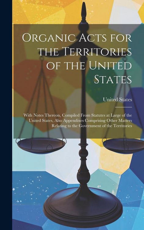 Produktbild: Organic Acts for the Territories of the United States: With Notes Thereon, Compiled From Statutes at Large of the United States, Also Appendixes Compr
