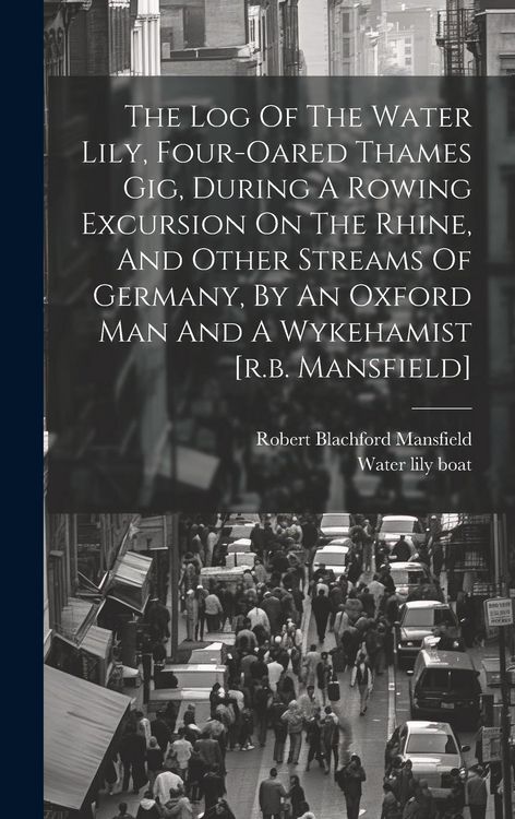 Produktbild: The Log Of The Water Lily, Four-oared Thames Gig, During A Rowing Excursion On The Rhine, And Other Streams Of Germany, By An Oxford Man And A Wykeham