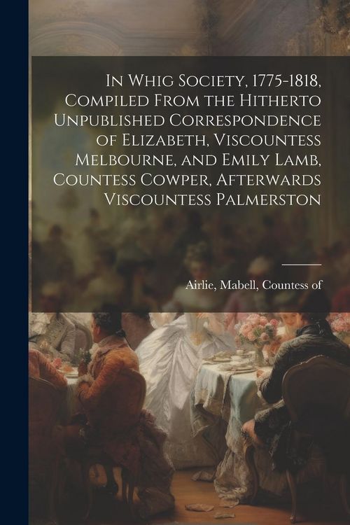 Produktbild: In Whig Society, 1775-1818, Compiled From the Hitherto Unpublished Correspondence of Elizabeth, Viscountess Melbourne, and Emily Lamb, Countess Cowper