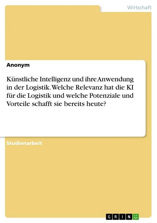 Produktbild: K&uuml;nstliche Intelligenz und ihre Anwendung in der Logistik. Welche Relevanz hat die KI f&uuml;r die Logistik und welche Potenziale und Vorteile schafft sie