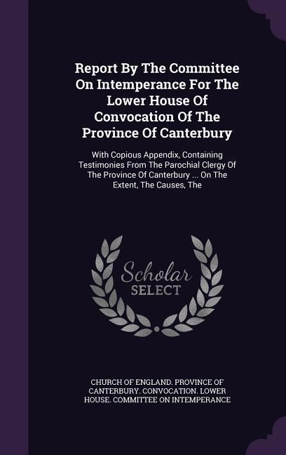 Produktbild: Report By The Committee On Intemperance For The Lower House Of Convocation Of The Province Of Canterbury: With Copious Appendix, Containing Testimonie