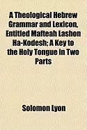 Produktbild: A Theological Hebrew Grammar and Lexicon, Entitled Mafteah Lashon Ha-Kodesh; A Key to the Holy Tongue in Two Parts